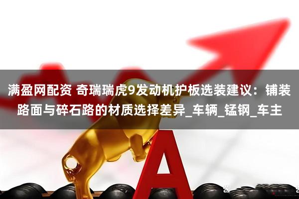 满盈网配资 奇瑞瑞虎9发动机护板选装建议：铺装路面与碎石路的材质选择差异_车辆_锰钢_车主