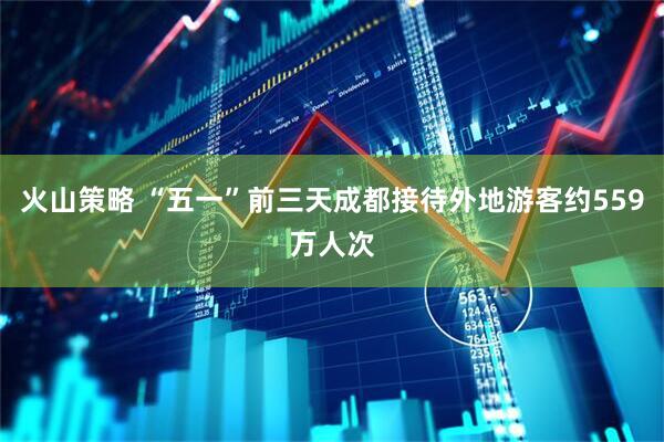 火山策略 “五一”前三天成都接待外地游客约559万人次