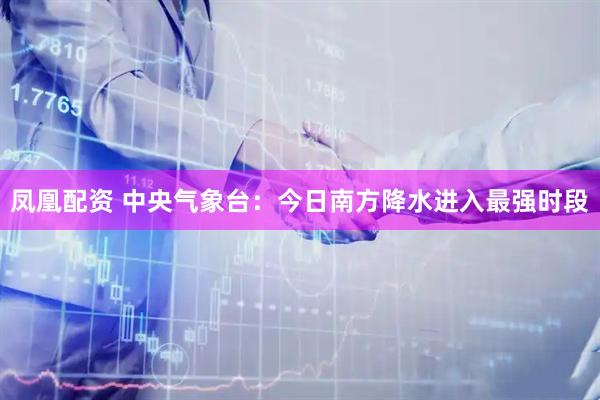 凤凰配资 中央气象台：今日南方降水进入最强时段