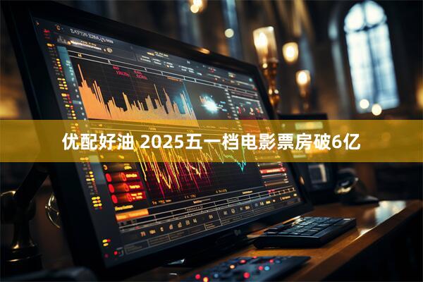 优配好油 2025五一档电影票房破6亿