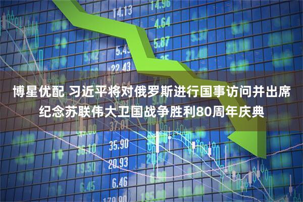 博星优配 习近平将对俄罗斯进行国事访问并出席纪念苏联伟大卫国战争胜利80周年庆典