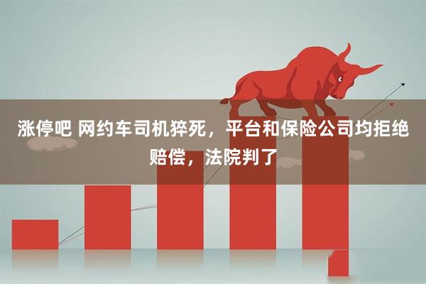 涨停吧 网约车司机猝死，平台和保险公司均拒绝赔偿，法院判了