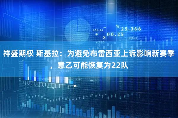 祥盛期权 斯基拉：为避免布雷西亚上诉影响新赛季，意乙可能恢复为22队