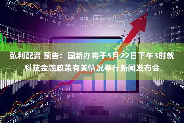 弘利配资 预告：国新办将于5月22日下午3时就科技金融政策有关情况举行新闻发布会