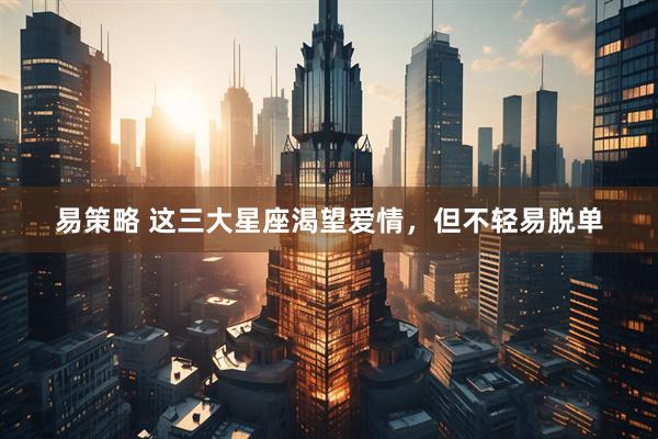 易策略 这三大星座渴望爱情，但不轻易脱单
