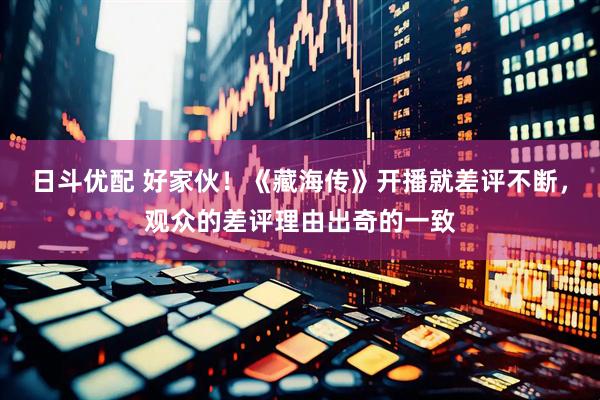 日斗优配 好家伙！《藏海传》开播就差评不断，观众的差评理由出奇的一致