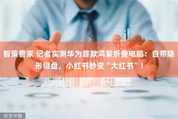 智策管家 记者实测华为首款鸿蒙折叠电脑：自带隐形键盘，小红书秒变“大红书”！