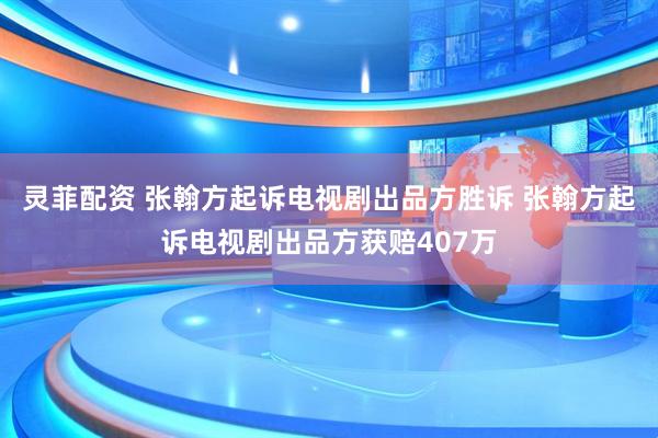 灵菲配资 张翰方起诉电视剧出品方胜诉 张翰方起诉电视剧出品方获赔407万