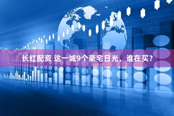 长红配资 这一城9个豪宅日光，谁在买？