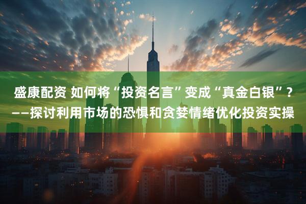 盛康配资 如何将“投资名言”变成“真金白银”？——探讨利用市场的恐惧和贪婪情绪优化投资实操