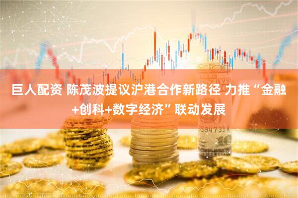 巨人配资 陈茂波提议沪港合作新路径 力推“金融+创科+数字经济”联动发展