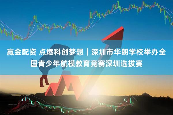 赢金配资 点燃科创梦想｜深圳市华朗学校举办全国青少年航模教育竞赛深圳选拔赛