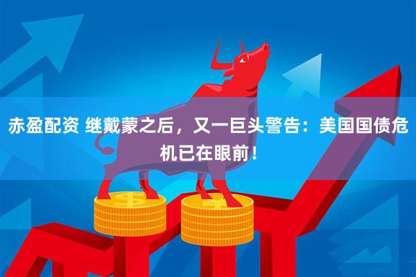 赤盈配资 继戴蒙之后，又一巨头警告：美国国债危机已在眼前！