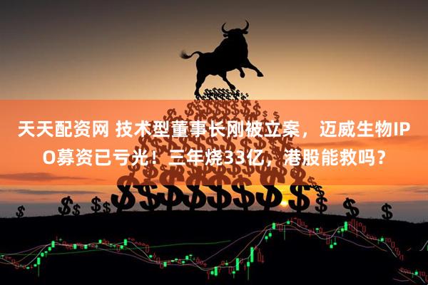 天天配资网 技术型董事长刚被立案，迈威生物IPO募资已亏光！三年烧33亿，港股能救吗？