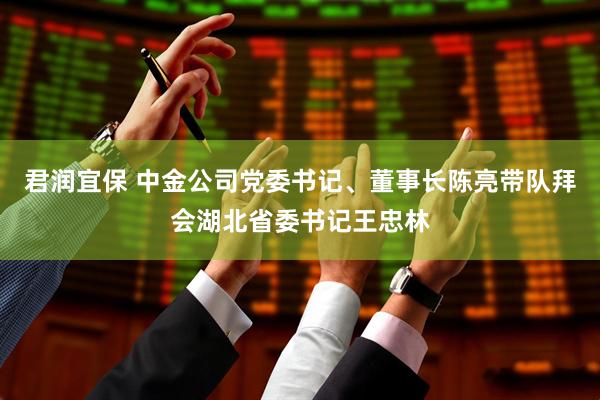 君润宜保 中金公司党委书记、董事长陈亮带队拜会湖北省委书记王忠林
