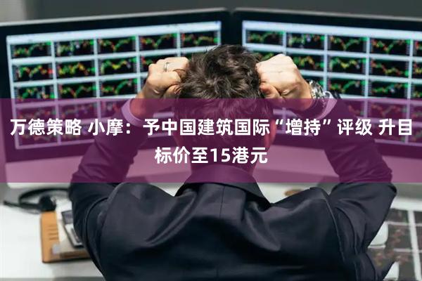 万德策略 小摩：予中国建筑国际“增持”评级 升目标价至15港元