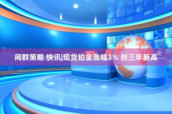 间群策略 快讯|现货铂金涨幅3% 创三年新高