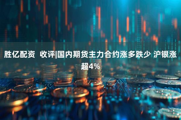 胜亿配资  收评|国内期货主力合约涨多跌少 沪银涨超4%