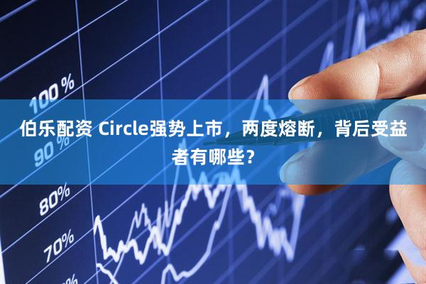 伯乐配资 Circle强势上市，两度熔断，背后受益者有哪些？