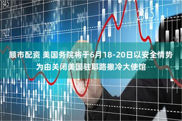 顺市配资 美国务院将于6月18-20日以安全情势为由关闭美国驻耶路撒冷大使馆