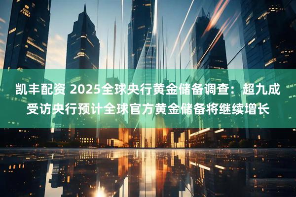 凯丰配资 2025全球央行黄金储备调查：超九成受访央行预计全球官方黄金储备将继续增长