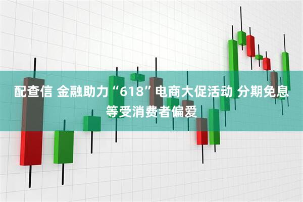 配查信 金融助力“618”电商大促活动 分期免息等受消费者偏爱