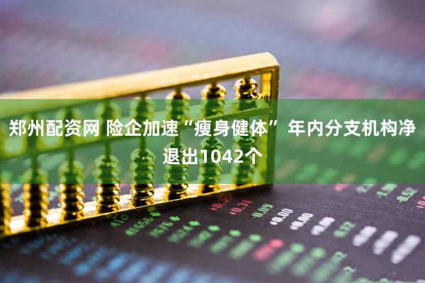 郑州配资网 险企加速“瘦身健体” 年内分支机构净退出1042个