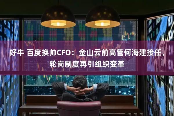 好牛 百度换帅CFO：金山云前高管何海建接任，轮岗制度再引组织变革