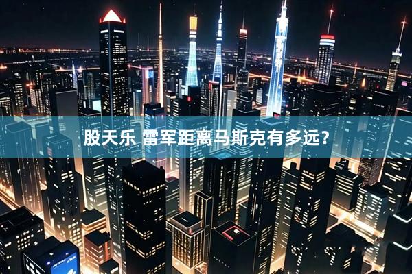 股天乐 雷军距离马斯克有多远？