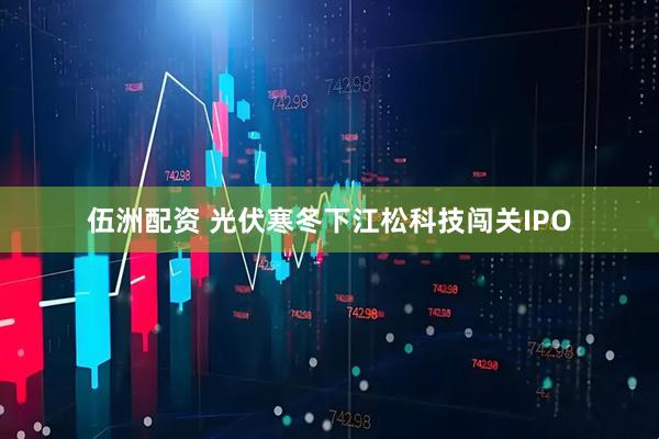 伍洲配资 光伏寒冬下江松科技闯关IPO