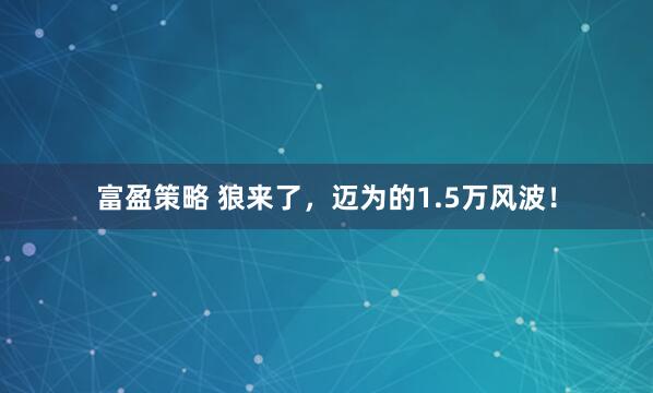 富盈策略 狼来了，迈为的1.5万风波！