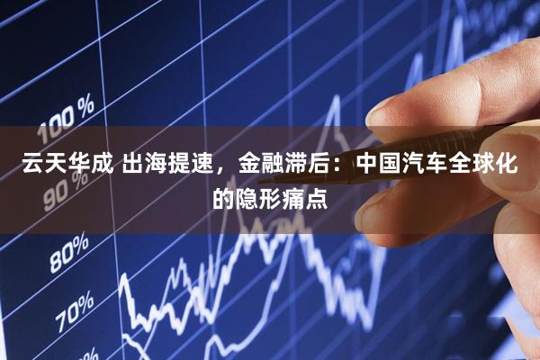 云天华成 出海提速，金融滞后：中国汽车全球化的隐形痛点