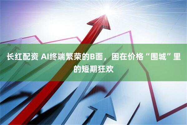 长红配资 AI终端繁荣的B面，困在价格“围城”里的短期狂欢