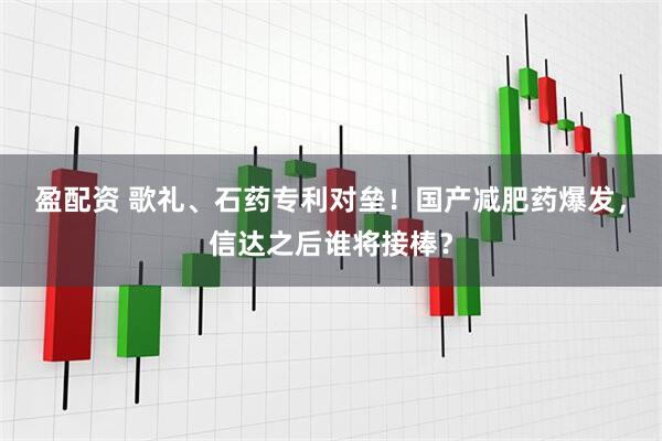 盈配资 歌礼、石药专利对垒！国产减肥药爆发，信达之后谁将接棒？