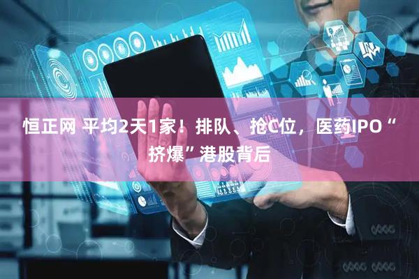 恒正网 平均2天1家！排队、抢C位，医药IPO“挤爆”港股背后