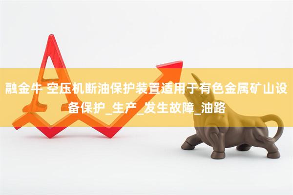 融金牛 空压机断油保护装置适用于有色金属矿山设备保护_生产_发生故障_油路