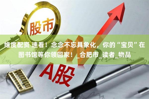 维度配资 速看！念念不忘具象化，你的“宝贝”在图书馆等你领回家！_合肥市_读者_物品