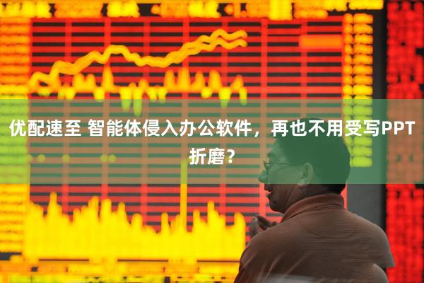 优配速至 智能体侵入办公软件，再也不用受写PPT折磨？