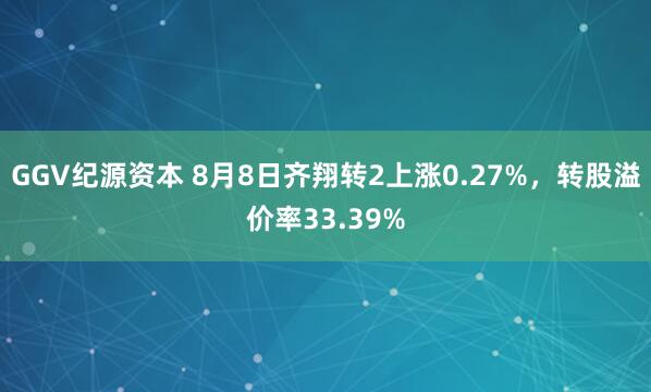 GGV纪源资本 8月8日齐翔转2上涨0.27%，转股溢价率33.39%
