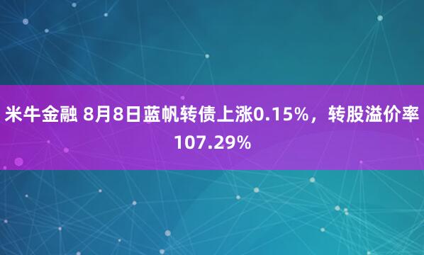 米牛金融 8月8日蓝帆转债上涨0.15%，转股溢价率107.29%