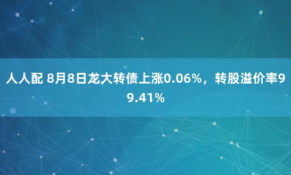 人人配 8月8日龙大转债上涨0.06%，转股溢价率99.41%