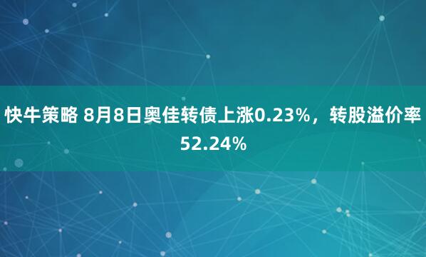 快牛策略 8月8日奥佳转债上涨0.23%，转股溢价率52.24%