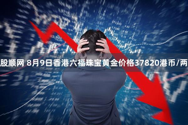 股顺网 8月9日香港六福珠宝黄金价格37820港币/两