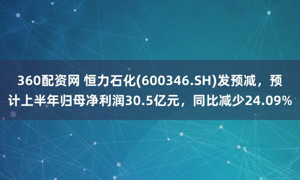 360配资网 恒力石化(600346.SH)发预减，预计上半年归母净利润30.5亿元，同比减少24.09%