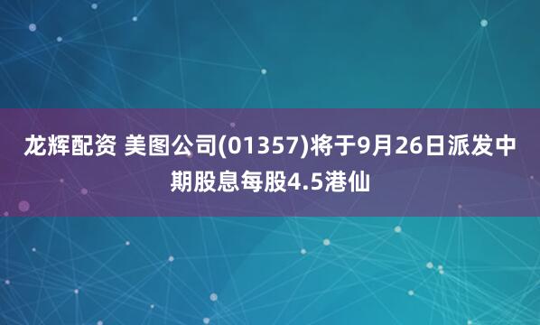 龙辉配资 美图公司(01357)将于9月26日派发中期股息每股4.5港仙