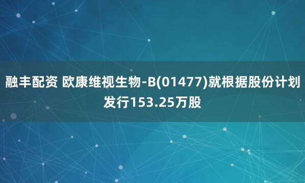 融丰配资 欧康维视生物-B(01477)就根据股份计划发行153.25万股