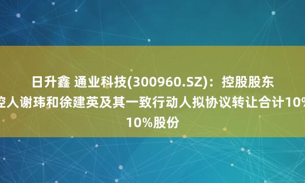 日升鑫 通业科技(300960.SZ)：控股股东、实控人谢玮和徐建英及其一致行动人拟协议转让合计10%股份