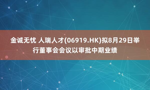 金诚无忧 人瑞人才(06919.HK)拟8月29日举行董事会会议以审批中期业绩