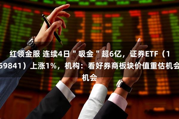 红领金服 连续4日＂吸金＂超6亿，证券ETF（159841）上涨1%，机构：看好券商板块价值重估机会