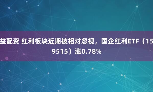 益配资 红利板块近期被相对忽视，国企红利ETF（159515）涨0.78%